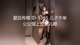 爱豆传媒 ID-5365 儿子不举公公强上反差儿媳