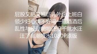 屁股又肥又翘巨乳外企上班白领少妇心情不好喝一瓶酒酒后乱性与经理啪啪还没干就水汪汪了高潮喷水1080P原版