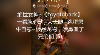 绝世女神~【toyotuback】一看就心动~大长腿~跳蛋黑牛自慰~极品尤物，喷鼻血了兄弟们 (5)