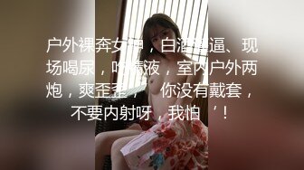 户外裸奔女神，白酒灌逼、现场喝尿，吃精液，室内户外两炮，爽歪歪，’你没有戴套，不要内射呀，我怕‘！