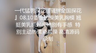 一代猛男探花『骚胖全国探花』08.10重金约操美乳胸模 翘挺美乳抓起来特别有手感  特别主动热情骑着操 高清源码录制