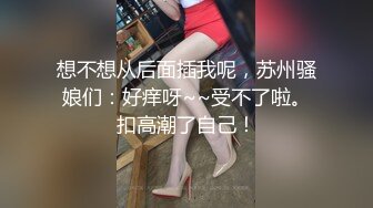 想不想从后面插我呢，苏州骚娘们：好痒呀~~受不了啦。扣高潮了自己！