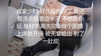 良家少妇 好久没抱你了 我还要洗衣服墨迹半天 不想跟你玩 身材丰满洗完澡做个面膜 上床就开操 被无套输出 射了一肚皮