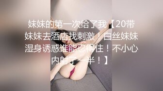 妹妹的第一次给了我【20带妹妹去酒店找刺激！白丝妹妹湿身诱惑谁能忍得住！不小心内射了一半！】