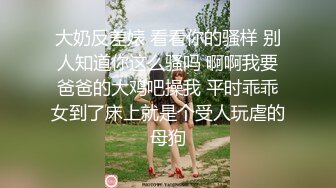 大奶反差婊 看看你的骚样 别人知道你这么骚吗 啊啊我要爸爸的大鸡吧操我 平时乖乖女到了床上就是个受人玩虐的母狗