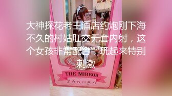 大神探花老王酒店约炮刚下海不久的村姑肛交无套内射，这个女孩非常配合，玩起来特别刺激