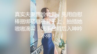 真实夫妻露脸做爱，先用自慰棒捆绑骚妻在凳子上，抽插她嗷嗷滴叫，洗手台前后入呻吟不停！