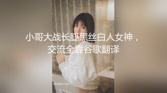 小哥大战长腿黑丝白人女神，交流全靠谷歌翻译